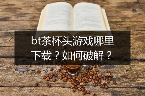 bt茶杯头游戏哪里下载？如何破解？