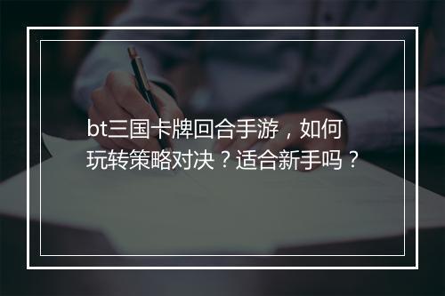 bt三国卡牌回合手游，如何玩转策略对决？适合新手吗？