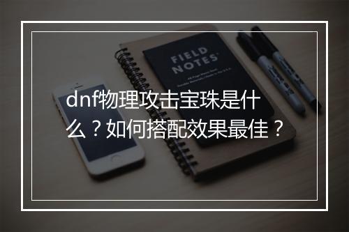dnf物理攻击宝珠是什么？如何搭配效果最佳？