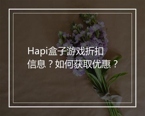 Hapi盒子游戏折扣信息？如何获取优惠？