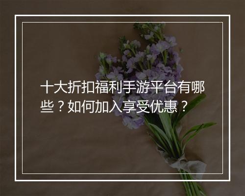 十大折扣福利手游平台有哪些？如何加入享受优惠？
