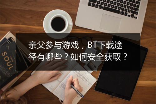 亲父参与游戏，BT下载途径有哪些？如何安全获取？