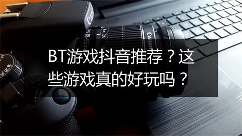 BT游戏抖音推荐？这些游戏真的好玩吗？