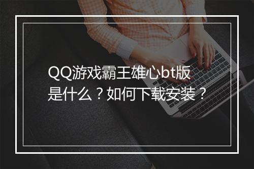 QQ游戏霸王雄心bt版是什么?如何下载安装?