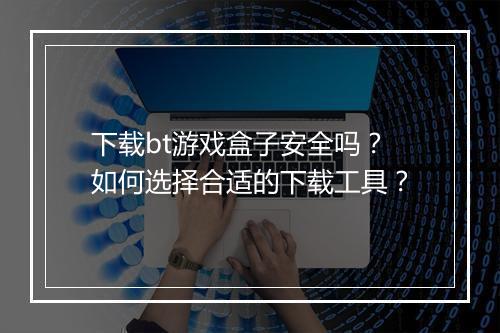 下载bt游戏盒子安全吗？如何选择合适的下载工具？