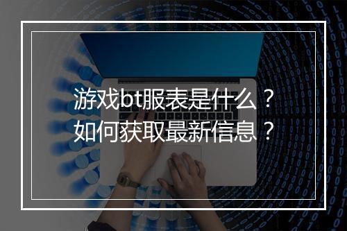 游戏bt服表是什么？如何获取最新信息？