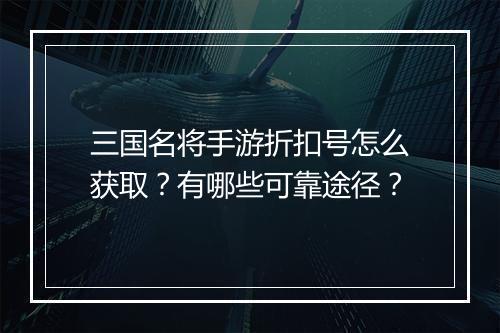 三国名将手游折扣号怎么获取?有哪些可靠途径?