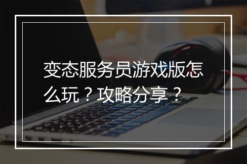 变态服务员游戏版怎么玩？攻略分享？