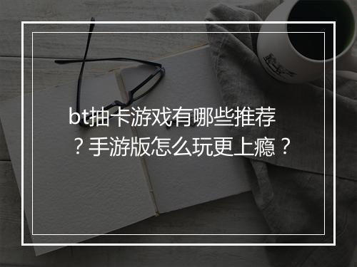 bt抽卡游戏有哪些推荐？手游版怎么玩更上瘾？