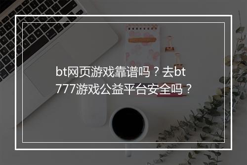 bt网页游戏靠谱吗?去bt777游戏公益平台安全吗?