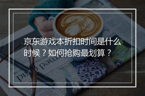 京东游戏本折扣时间是什么时候?如何抢购最划算?