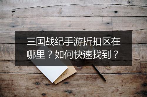 三国战纪手游折扣区在哪里？如何快速找到？