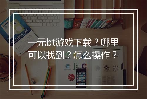 一元bt游戏下载?哪里可以找到?怎么操作?