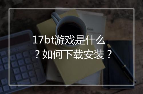 17bt游戏是什么?如何下载安装?
