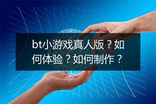bt小游戏真人版？如何体验？如何制作？