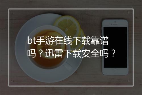 bt手游在线下载靠谱吗？迅雷下载安全吗？