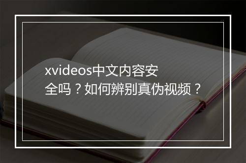 xvideos中文内容安全吗？如何辨别真伪视频？