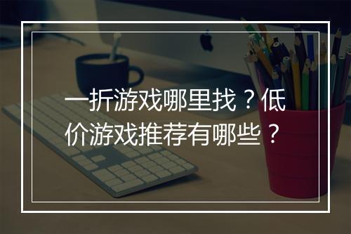 一折游戏哪里找？低价游戏推荐有哪些？