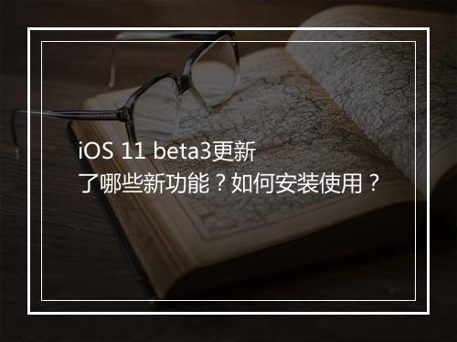 iOS 11 beta3更新了哪些新功能？如何安装使用？