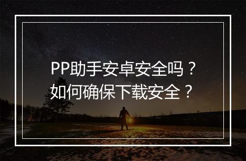 PP助手安卓安全吗?如何确保下载安全?