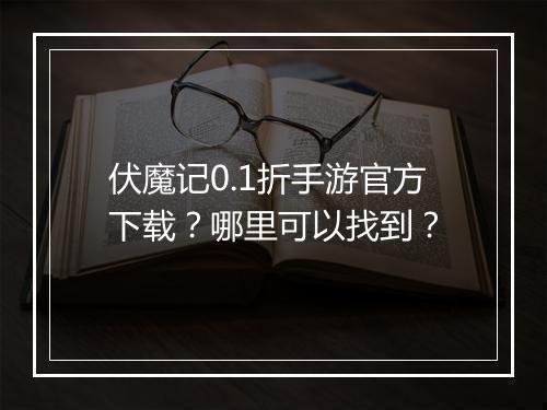 伏魔记0.1折手游官方下载？哪里可以找到？