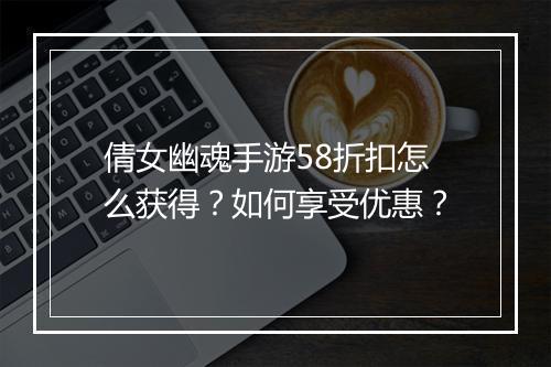 倩女幽魂手游58折扣怎么获得？如何享受优惠？