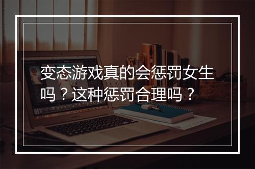 变态游戏真的会惩罚女生吗?这种惩罚合理吗?