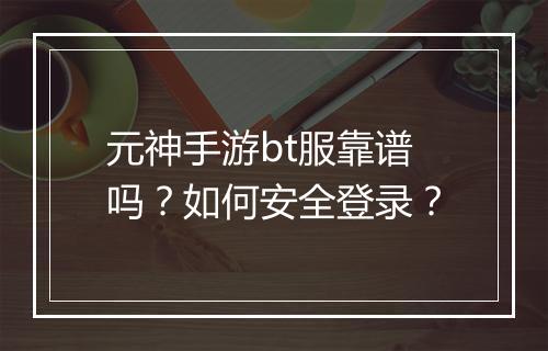 元神手游bt服靠谱吗？如何安全登录？