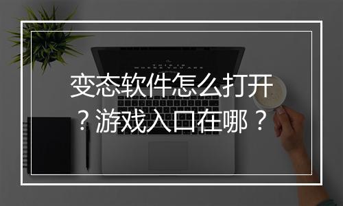 变态软件怎么打开?游戏入口在哪?