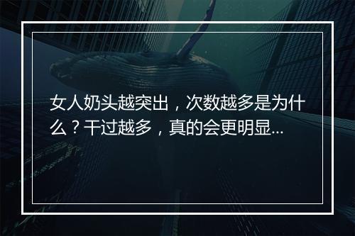 女人奶头越突出，次数越多是为什么？干过越多，真的会更明显吗？