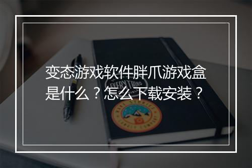 变态游戏软件胖爪游戏盒是什么？怎么下载安装？