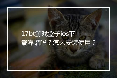 17bt游戏盒子ios下载靠谱吗？怎么安装使用？