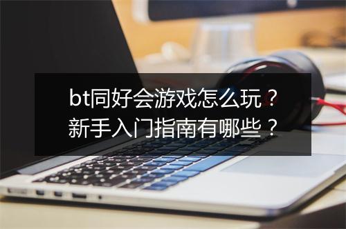 bt同好会游戏怎么玩？新手入门指南有哪些？