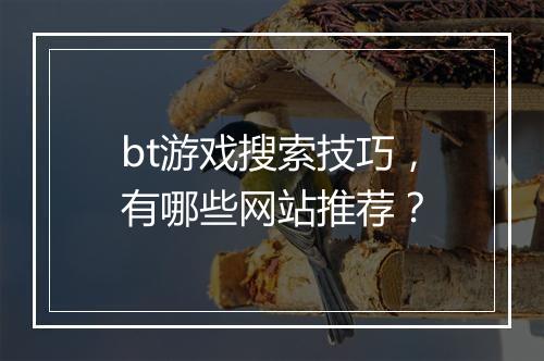 bt游戏搜索技巧，有哪些网站推荐？