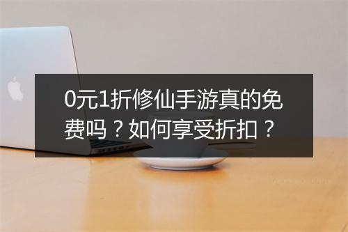 0元1折修仙手游真的免费吗？如何享受折扣？
