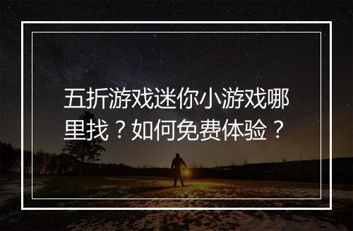 五折游戏迷你小游戏哪里找？如何免费体验？