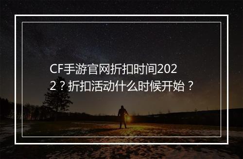 CF手游官网折扣时间2022？折扣活动什么时候开始？