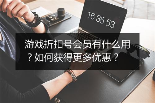 游戏折扣号会员有什么用?如何获得更多优惠?