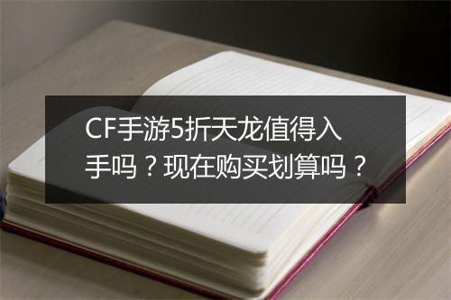 CF手游5折天龙值得入手吗？现在购买划算吗？
