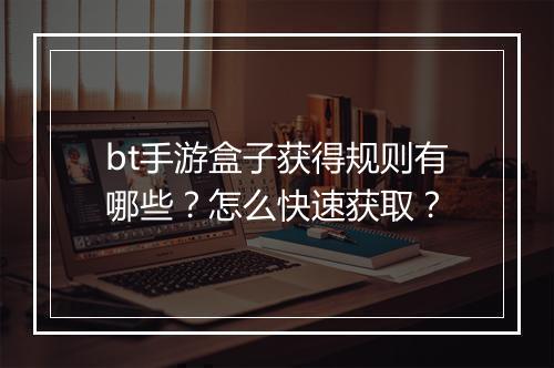bt手游盒子获得规则有哪些?怎么快速获取?