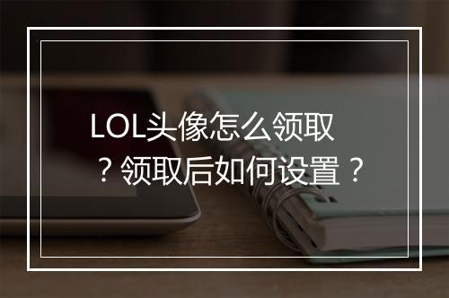 LOL头像怎么领取?领取后如何设置?