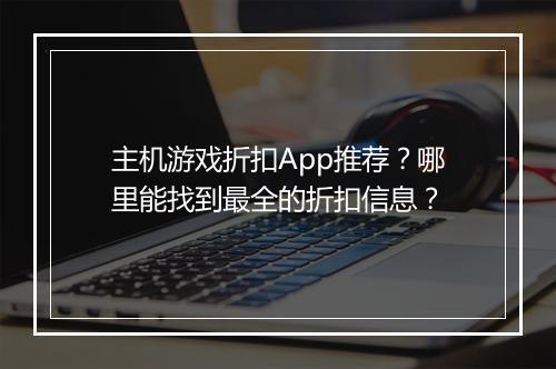 主机游戏折扣App推荐？哪里能找到最全的折扣信息？