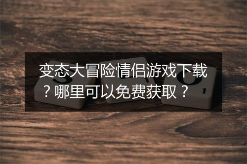 变态大冒险情侣游戏下载？哪里可以免费获取？