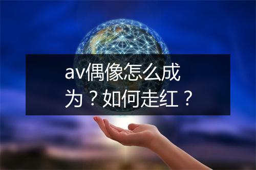 av偶像怎么成为？如何走红？