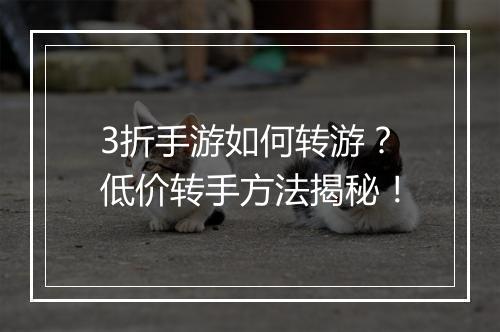 3折手游如何转游?低价转手方法揭秘!
