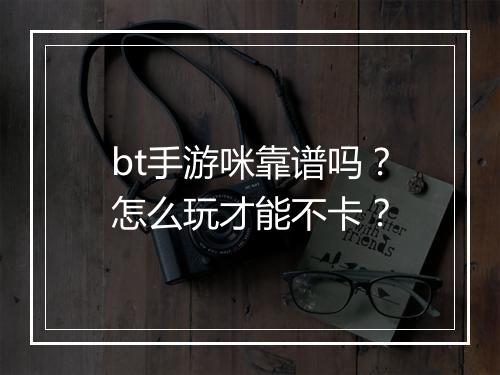 bt手游咪靠谱吗？怎么玩才能不卡？
