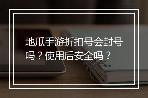地瓜手游折扣号会封号吗？使用后安全吗？