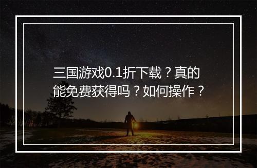三国游戏0.1折下载?真的能免费获得吗?如何操作?