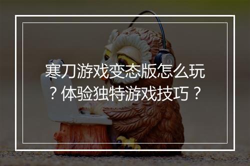 寒刀游戏变态版怎么玩？体验独特游戏技巧？