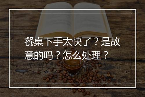 餐桌下手太快了?是故意的吗?怎么处理?